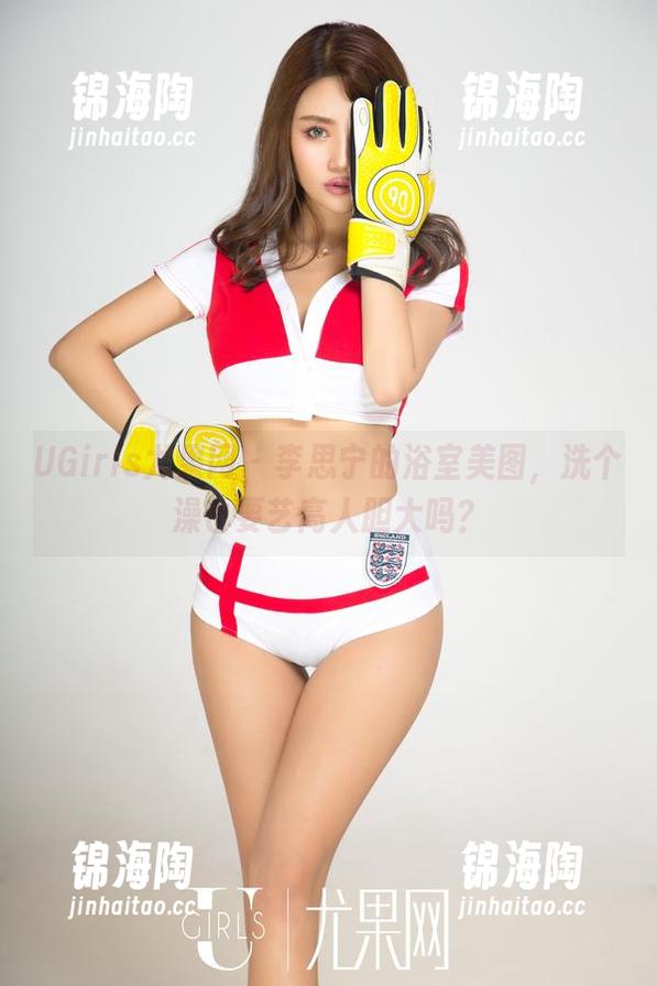 UGirls尤果网 - 李思宁的浴室美图，洗个澡也要艺高人胆大吗？