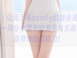 尤蜜荟 - 让周于希sandy的健身美女合集，带你一同分享塑形的艰辛与乐趣，尽情崇拜她的超能力！
