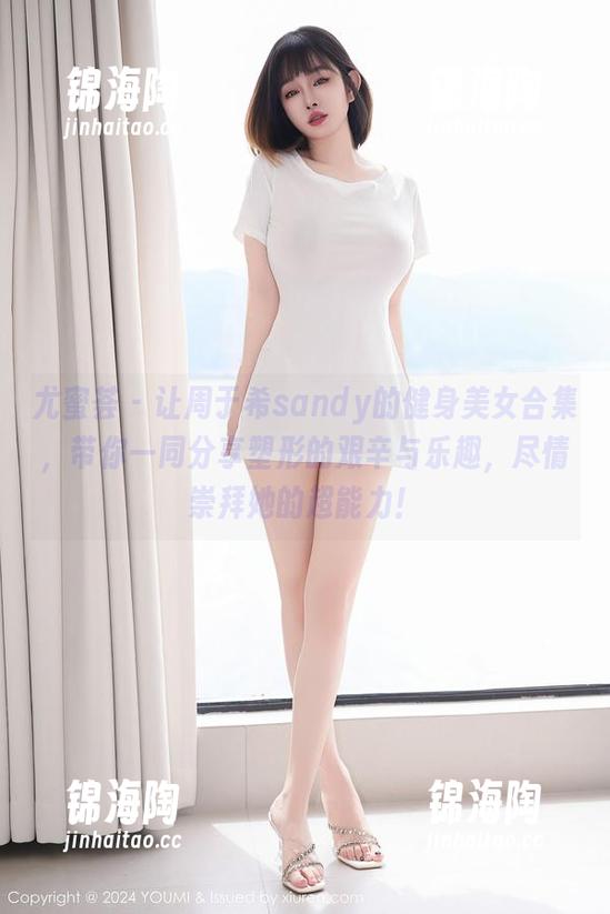 尤蜜荟 - 让周于希sandy的健身美女合集，带你一同分享塑形的艰辛与乐趣，尽情崇拜她的超能力！